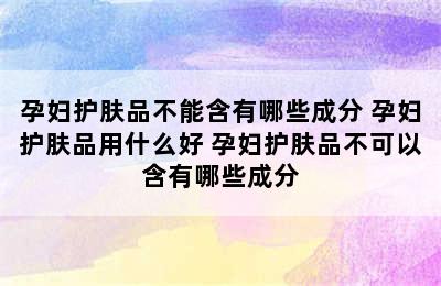 孕妇护肤品不能含有哪些成分 孕妇护肤品用什么好 孕妇护肤品不可以含有哪些成分